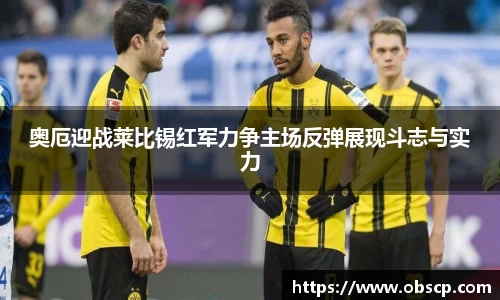 zoty中欧奥厄迎战莱比锡红军力争主场反弹展现斗志与实力